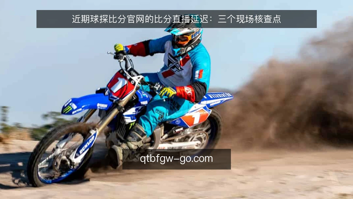 近期球探比分官网的比分直播延迟：三个现场核查点