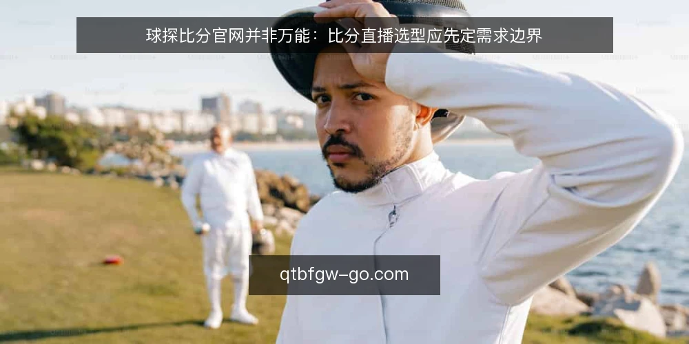 球探比分官网并非万能:比分直播选型应先定需求边界 — 先定义“需要什么”而不是“官网有什么” 配图
