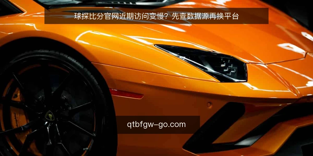 球探比分官网近期访问变慢？先查数据源再换平台 — 当前访问卡顿的常见信号 配图