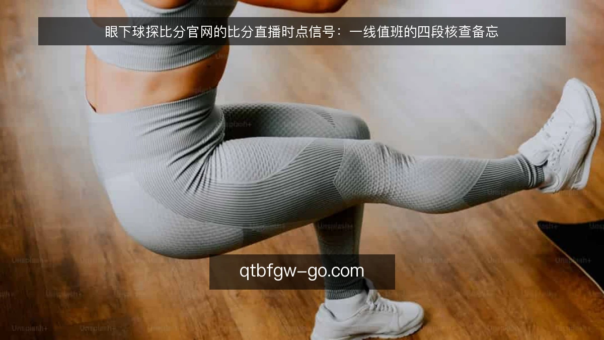 眼下球探比分官网的比分直播时点信号:一线值班的四段核查备忘