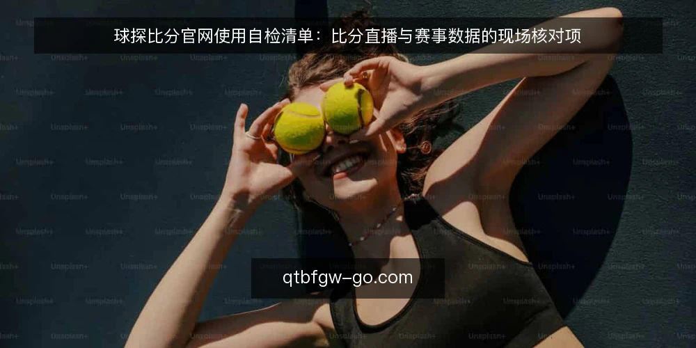 球探比分官网使用自检清单:比分直播与赛事数据的现场核对项 — 为什么现在要做一次使用自检 配图