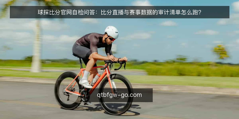球探比分官网自检问答:比分直播与赛事数据的审计清单怎么跑? — 为什么现在要给球探比分官网做一次审计? 配图