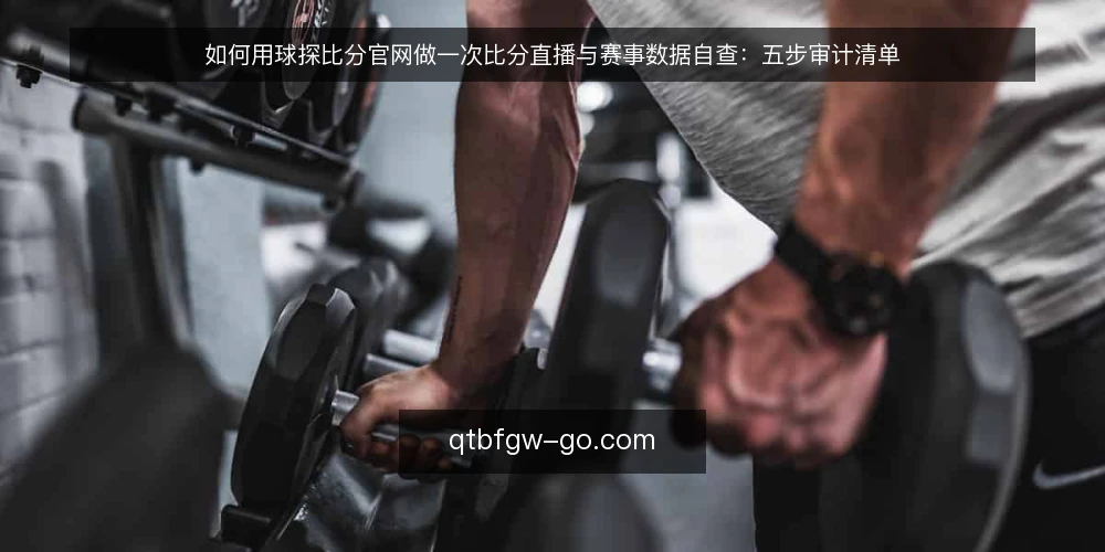 如何用球探比分官网做一次比分直播与赛事数据自查：五步审计清单 — 为什么现在要做这次自查 配图