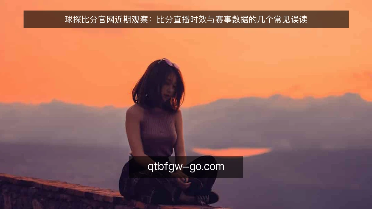 球探比分官网近期观察：比分直播时效与赛事数据的几个常见误读